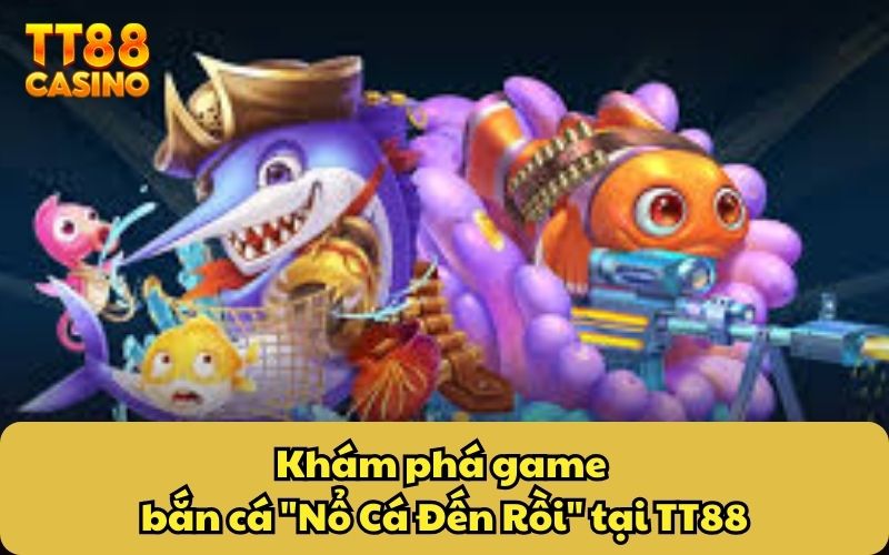 Nổ Cá Đến Rồi TT88: Săn Cá Kịch Tính Cùng Thưởng Cực Khủng 2 Khám phá game bắn cá "Nổ Cá Đến Rồi" tại TT88