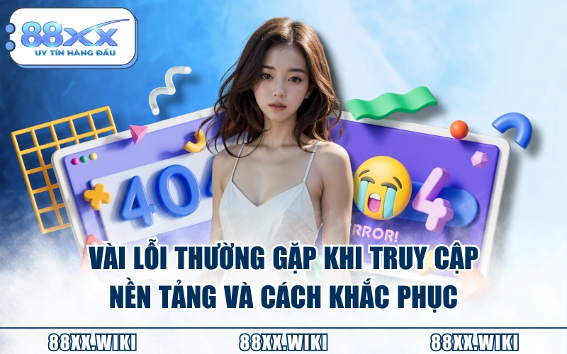 Vài lỗi thường gặp khi truy cập nền tảng và cách khắc phục